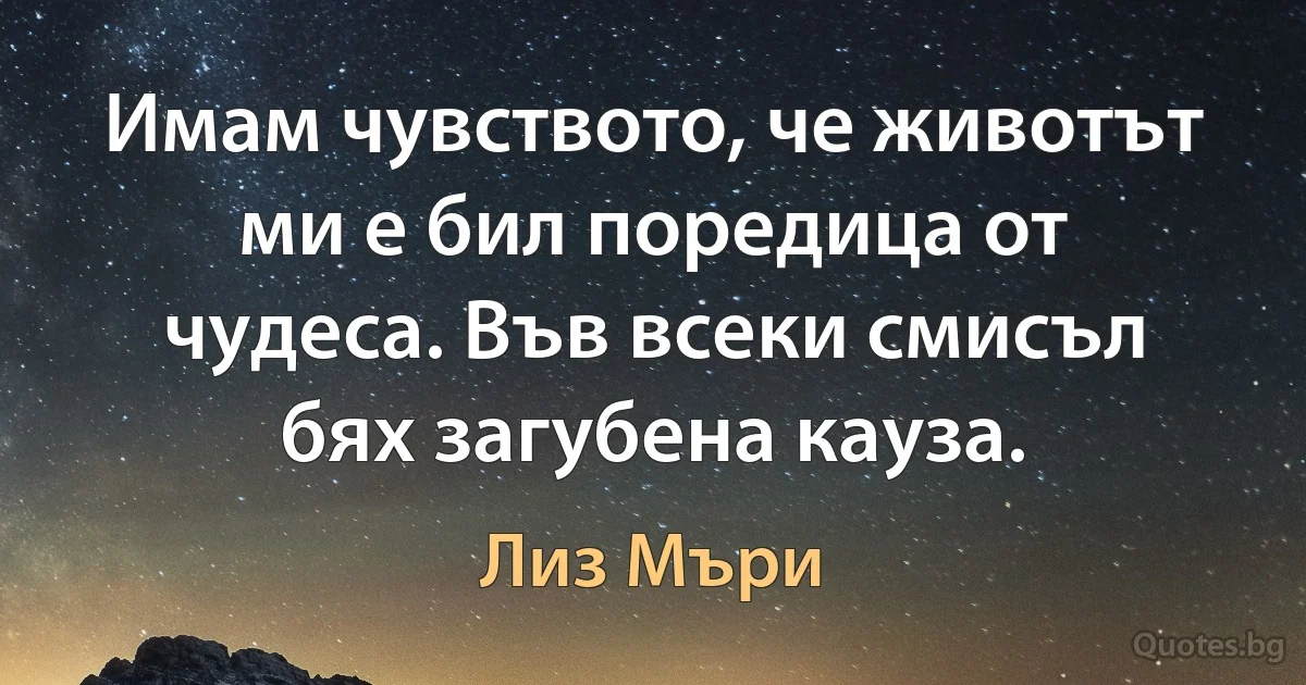 Имам чувството, че животът ми е бил поредица от чудеса. Във всеки смисъл бях загубена кауза. (Лиз Мъри)