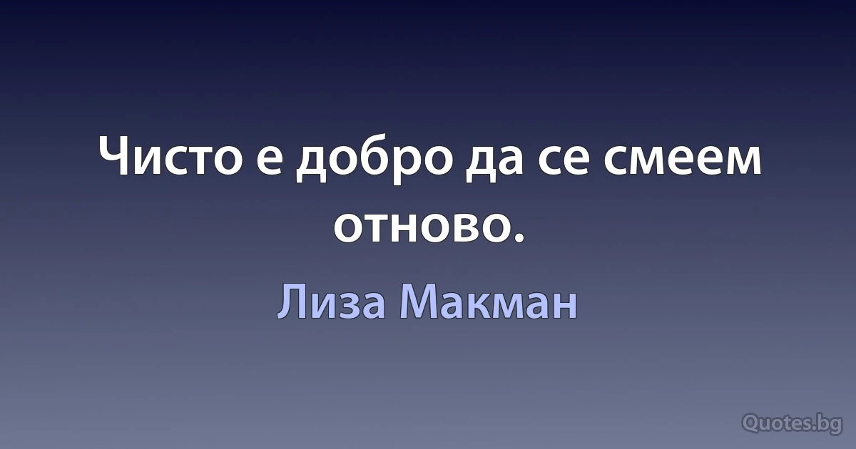 Чисто е добро да се смеем отново. (Лиза Макман)