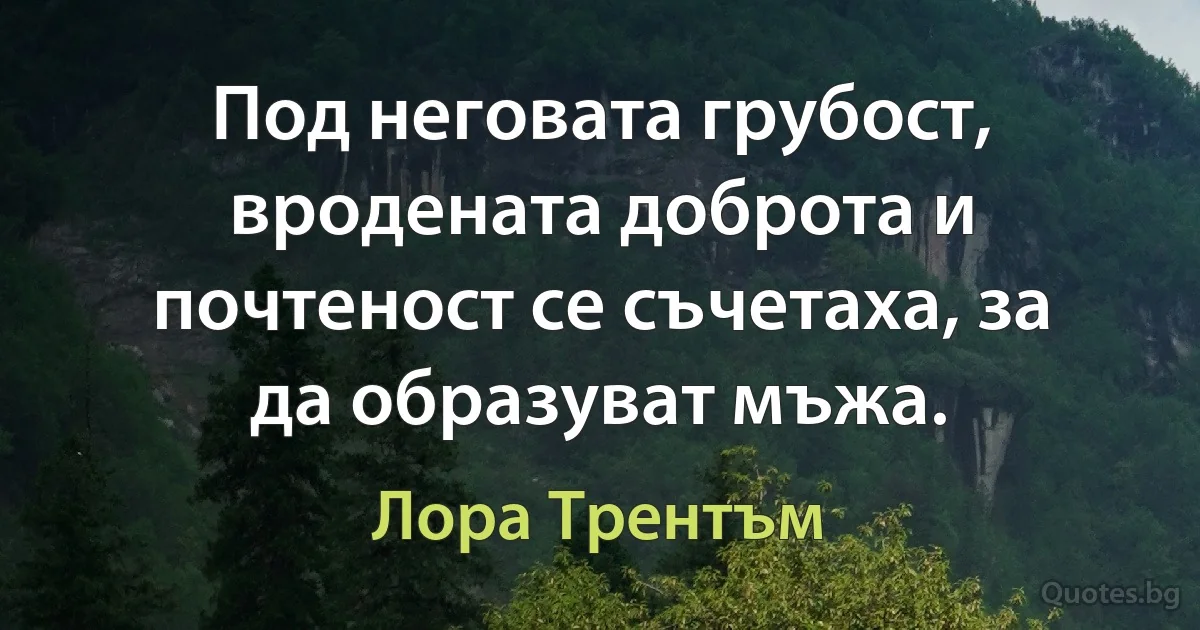 Под неговата грубост, вродената доброта и почтеност се съчетаха, за да образуват мъжа. (Лора Трентъм)