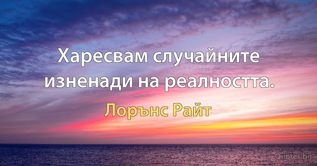 Харесвам случайните изненади на реалността. (Лорънс Райт)