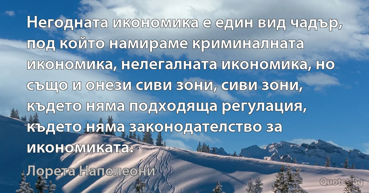 Негодната икономика е един вид чадър, под който намираме криминалната икономика, нелегалната икономика, но също и онези сиви зони, сиви зони, където няма подходяща регулация, където няма законодателство за икономиката. (Лорета Наполеони)