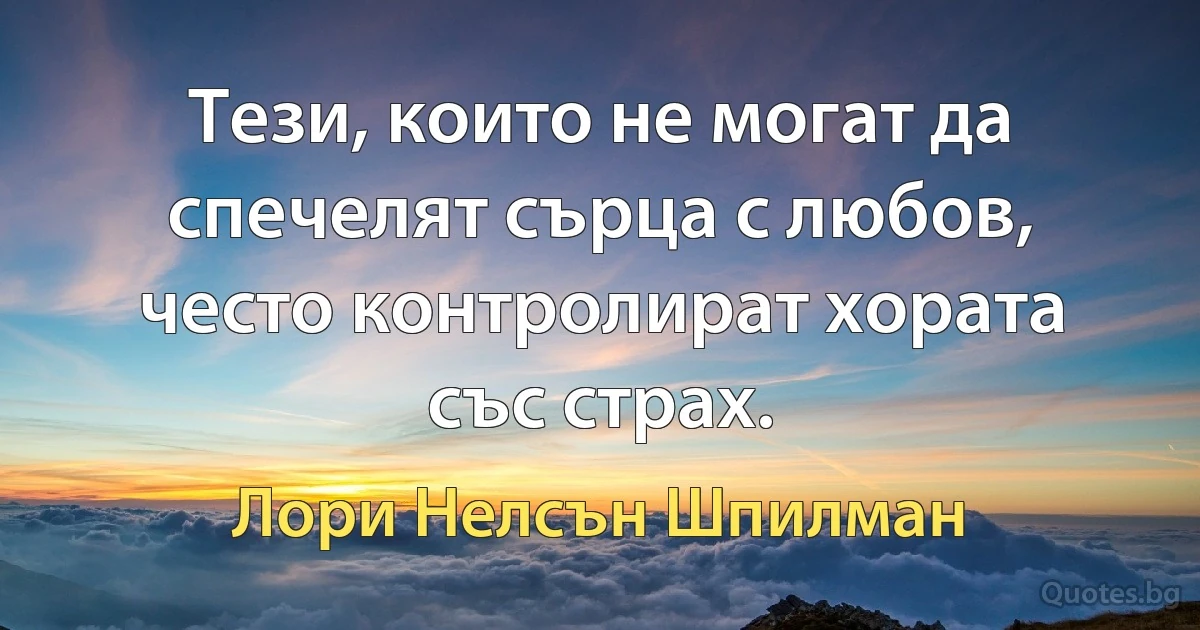 Тези, които не могат да спечелят сърца с любов, често контролират хората със страх. (Лори Нелсън Шпилман)