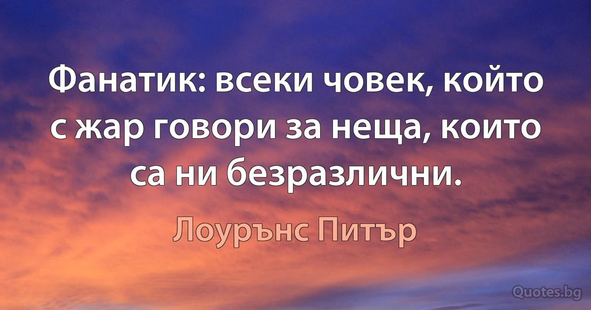 Фанатик: всеки човек, който с жар говори за неща, които са ни безразлични. (Лоурънс Питър)