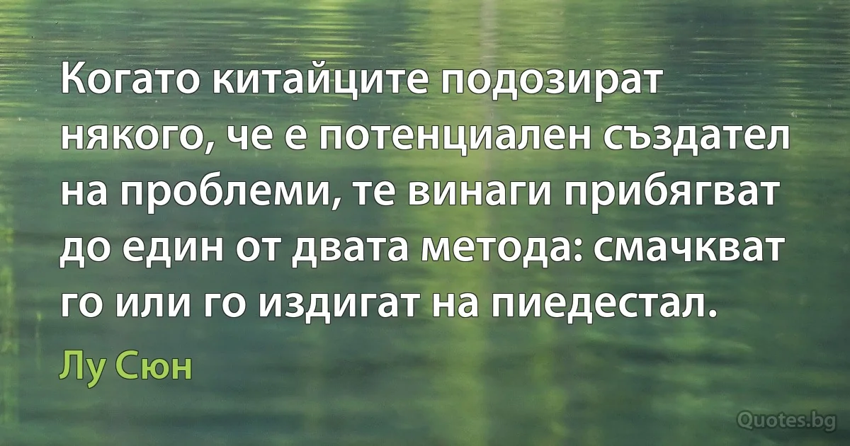 Когато китайците подозират някого, че е потенциален създател на проблеми, те винаги прибягват до един от двата метода: смачкват го или го издигат на пиедестал. (Лу Сюн)