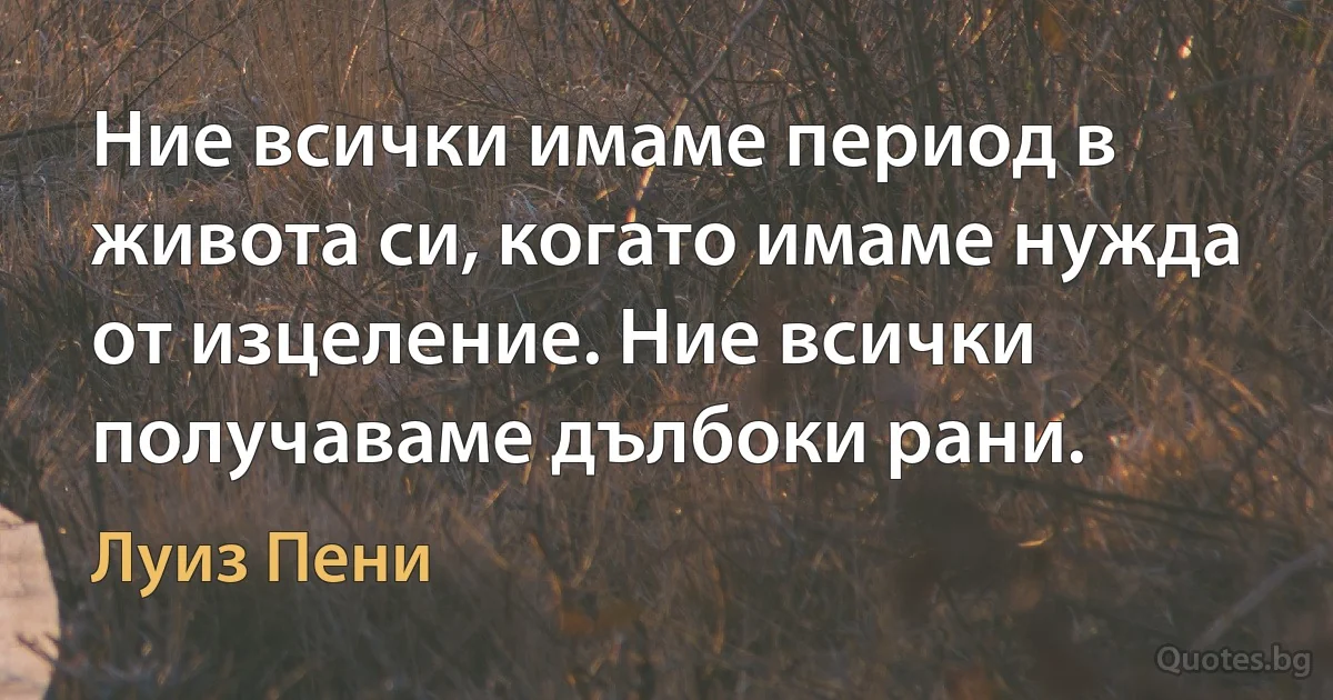 Ние всички имаме период в живота си, когато имаме нужда от изцеление. Ние всички получаваме дълбоки рани. (Луиз Пени)