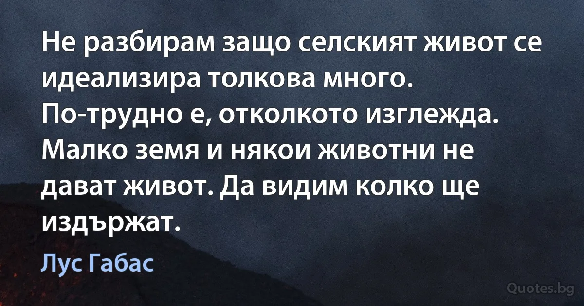 Не разбирам защо селският живот се идеализира толкова много. По-трудно е, отколкото изглежда. Малко земя и някои животни не дават живот. Да видим колко ще издържат. (Лус Габас)