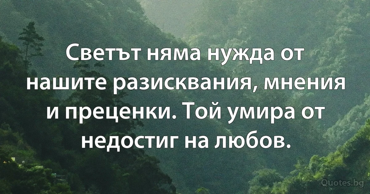 Светът няма нужда от нашите разисквания, мнения и преценки. Той умира от недостиг на любов. (INZ BG)