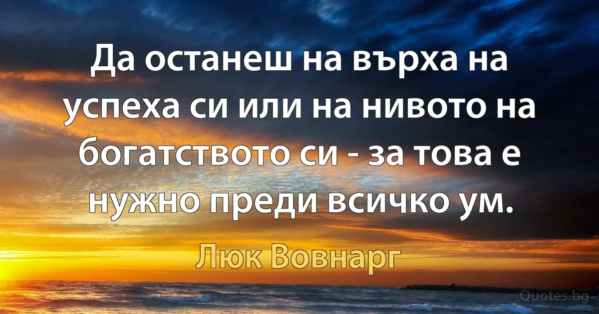 Да останеш на върха на успеха си или на нивото на богатството си - за това е нужно преди всичко ум. (Люк Вовнарг)