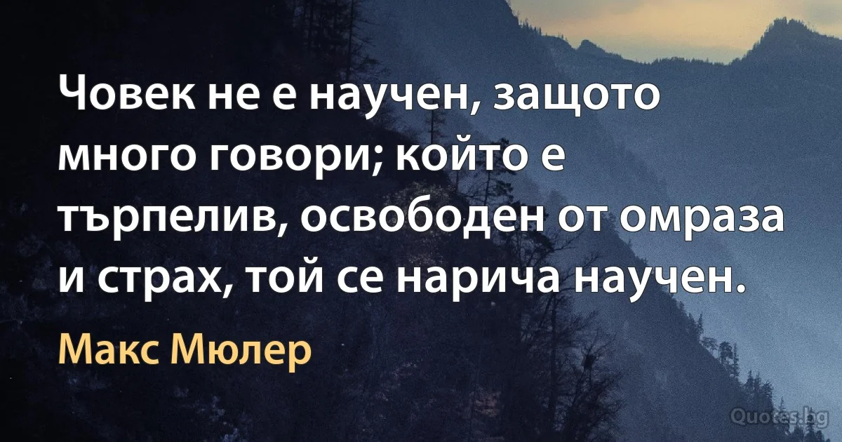 Човек не е научен, защото много говори; който е търпелив, освободен от омраза и страх, той се нарича научен. (Макс Мюлер)