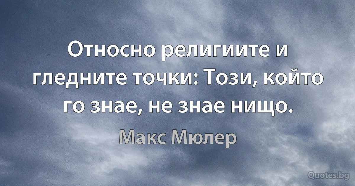 Относно религиите и гледните точки: Този, който го знае, не знае нищо. (Макс Мюлер)