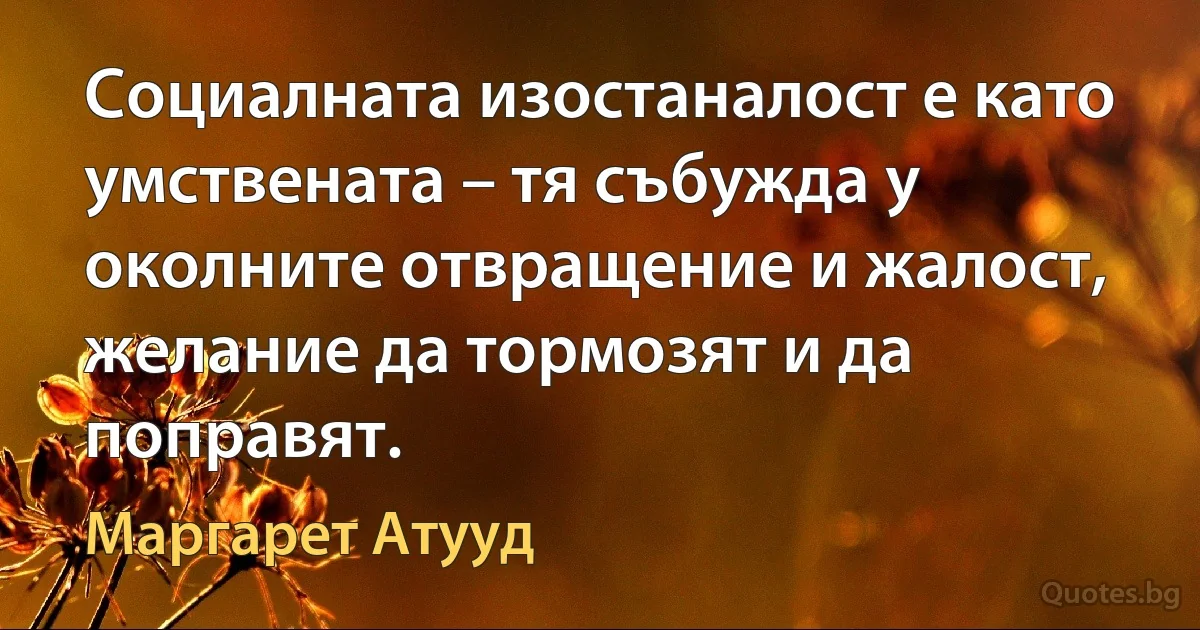 Социалната изостаналост е като умствената – тя събужда у околните отвращение и жалост, желание да тормозят и да поправят. (Маргарет Атууд)