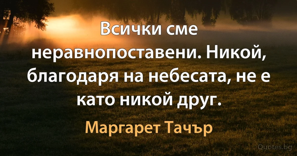 Всички сме неравнопоставени. Никой, благодаря на небесата, не е като никой друг. (Маргарет Тачър)