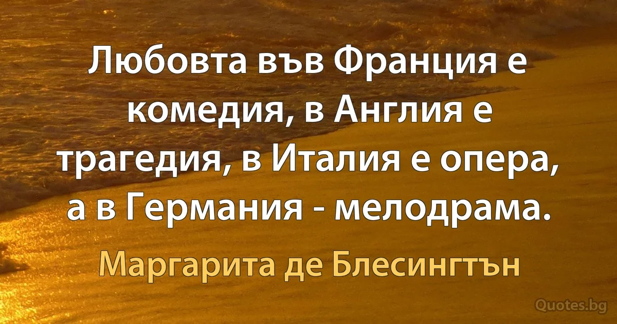 Любовта във Франция е комедия, в Англия е трагедия, в Италия е опера, а в Германия - мелодрама. (Маргарита де Блесингтън)