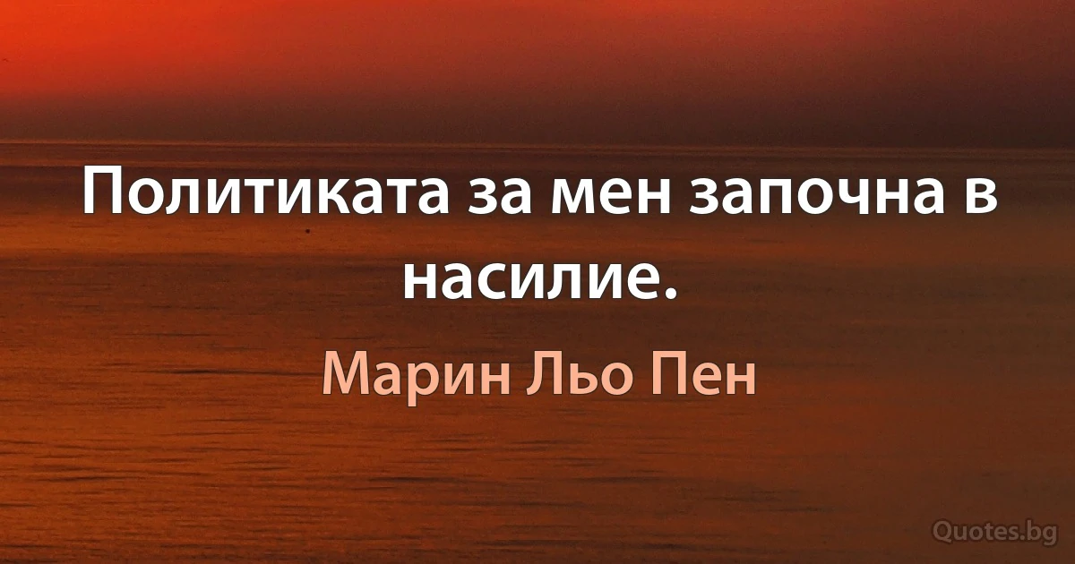 Политиката за мен започна в насилие. (Марин Льо Пен)