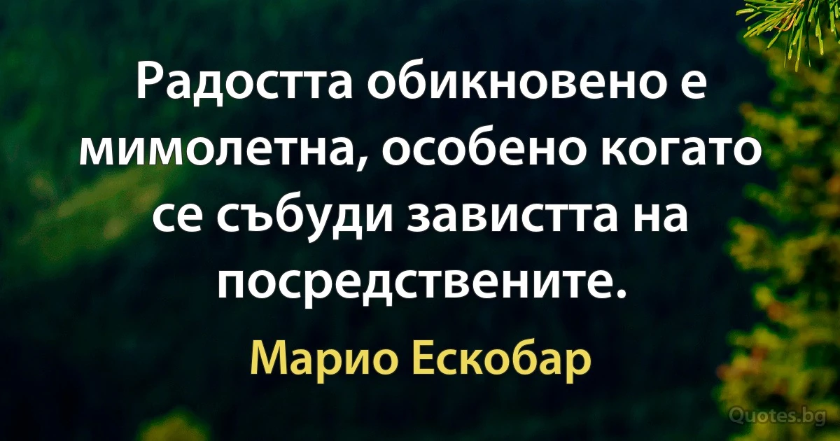 Радостта обикновено е мимолетна, особено когато се събуди завистта на посредствените. (Марио Ескобар)