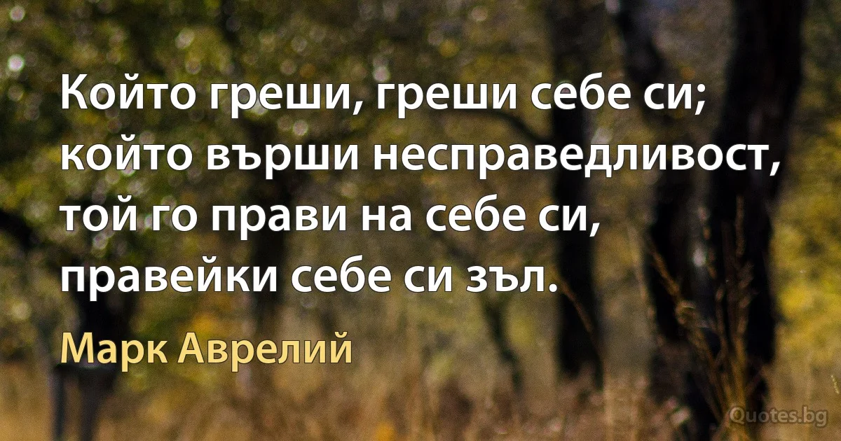 Който греши, греши себе си; който върши несправедливост, той го прави на себе си, правейки себе си зъл. (Марк Аврелий)