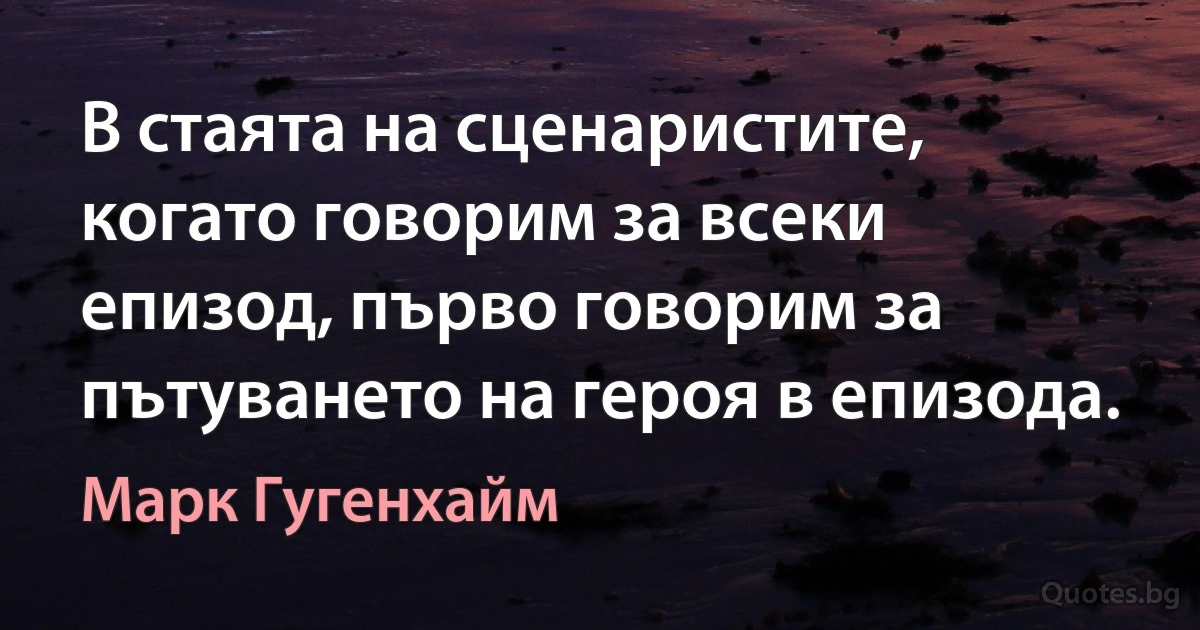 В стаята на сценаристите, когато говорим за всеки епизод, първо говорим за пътуването на героя в епизода. (Марк Гугенхайм)