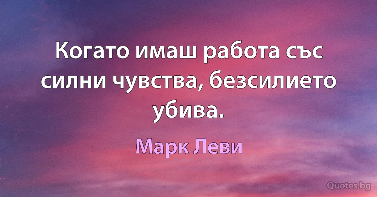 Когато имаш работа със силни чувства, безсилието убива. (Марк Леви)