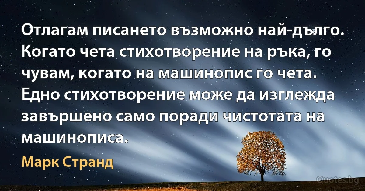 Отлагам писането възможно най-дълго. Когато чета стихотворение на ръка, го чувам, когато на машинопис го чета. Едно стихотворение може да изглежда завършено само поради чистотата на машинописа. (Марк Странд)