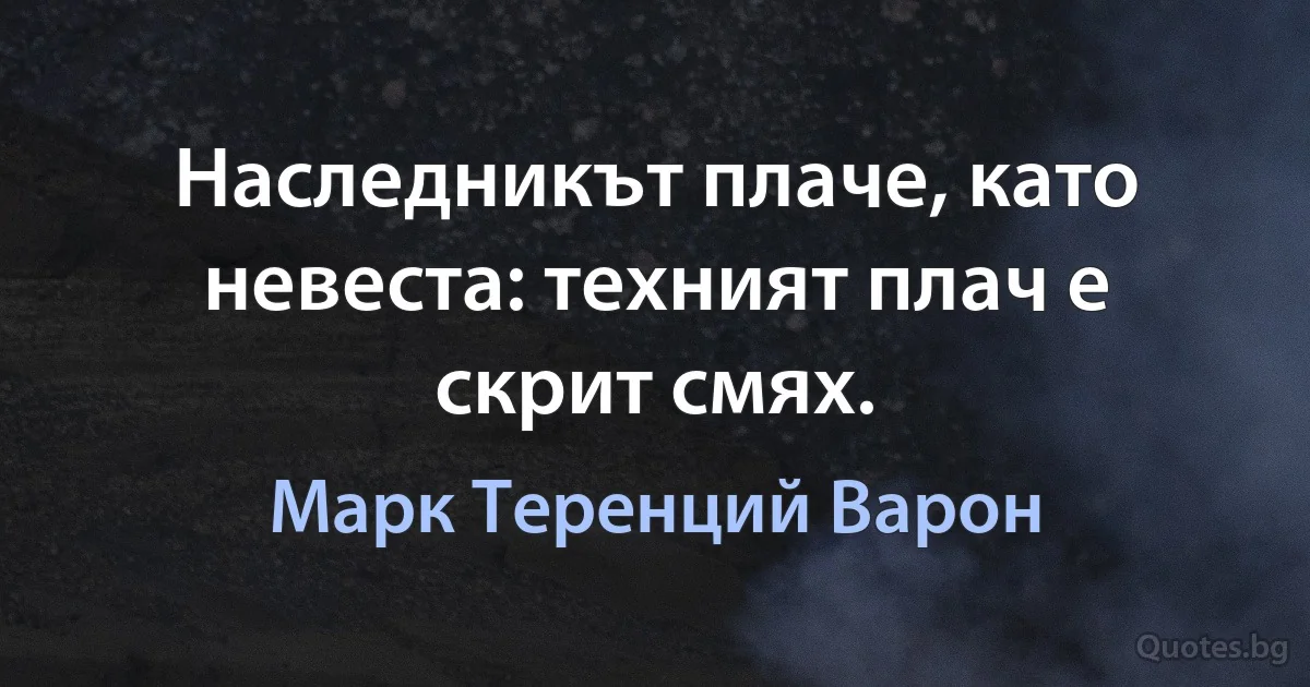 Наследникът плаче, като невеста: техният плач е скрит смях. (Марк Теренций Варон)