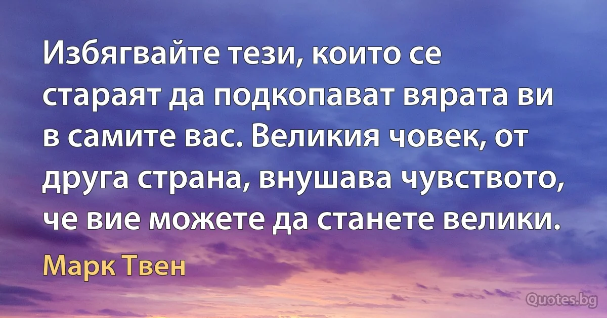 Избягвайте тези, които се стараят да подкопават вярата ви в самите вас. Великия човек, от друга страна, внушава чувството, че вие можете да станете велики. (Марк Твен)