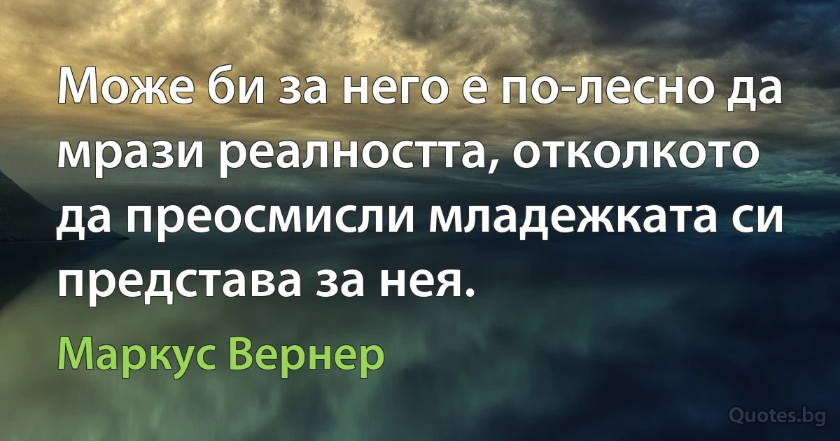 Може би за него е по-лесно да мрази реалността, отколкото да преосмисли младежката си представа за нея. (Маркус Вернер)