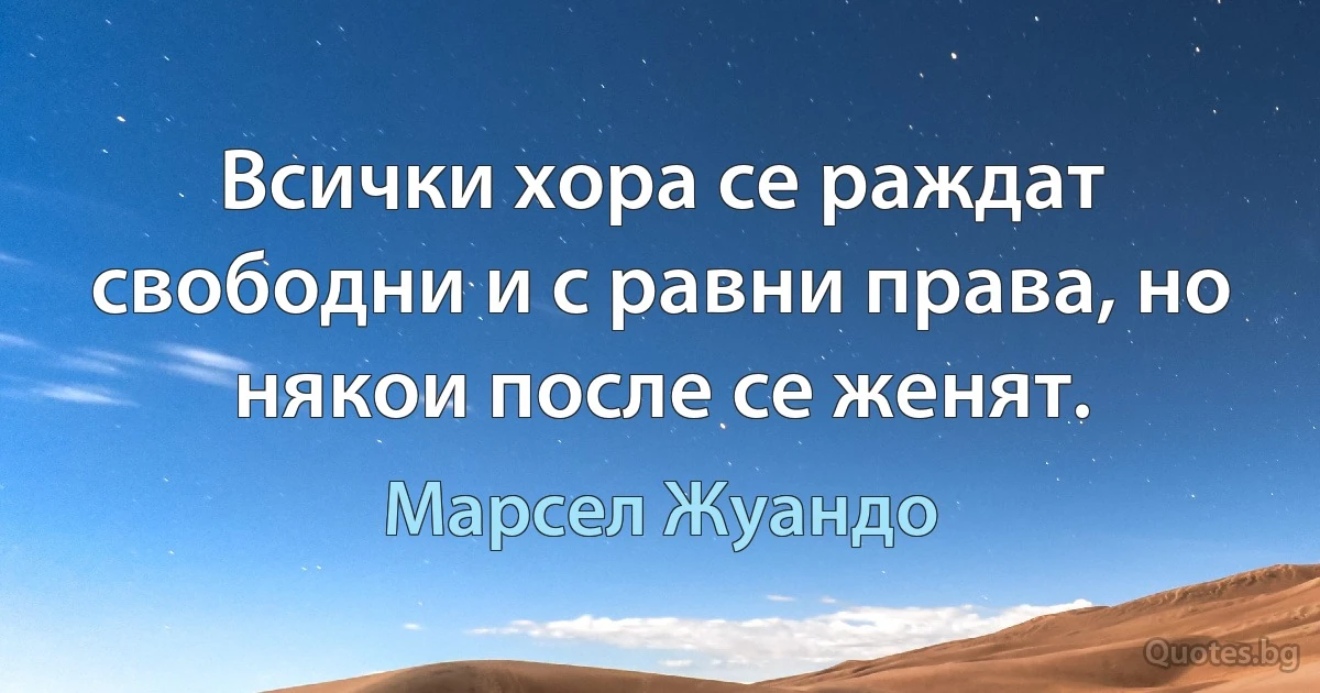 Всички хора се раждат свободни и с равни права, но някои после се женят. (Марсел Жуандо)