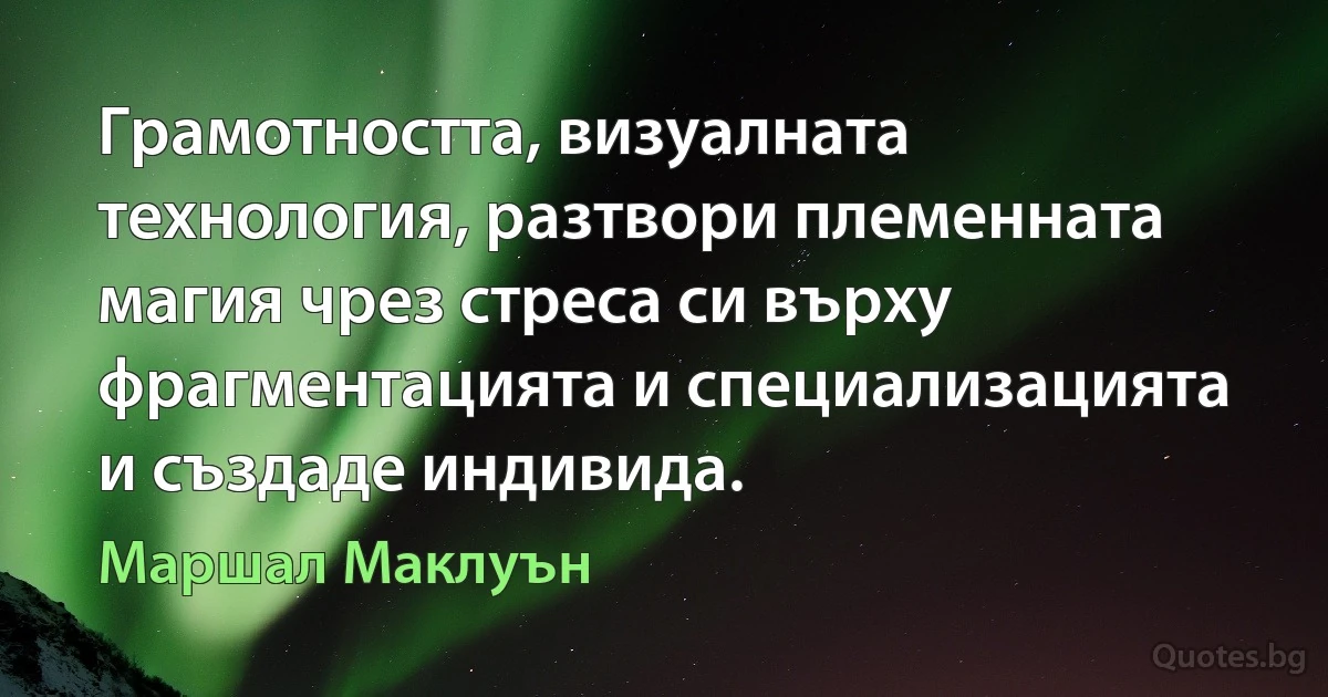 Грамотността, визуалната технология, разтвори племенната магия чрез стреса си върху фрагментацията и специализацията и създаде индивида. (Маршал Маклуън)