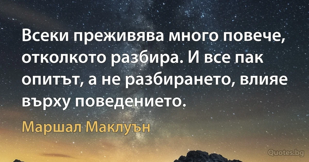 Всеки преживява много повече, отколкото разбира. И все пак опитът, а не разбирането, влияе върху поведението. (Маршал Маклуън)