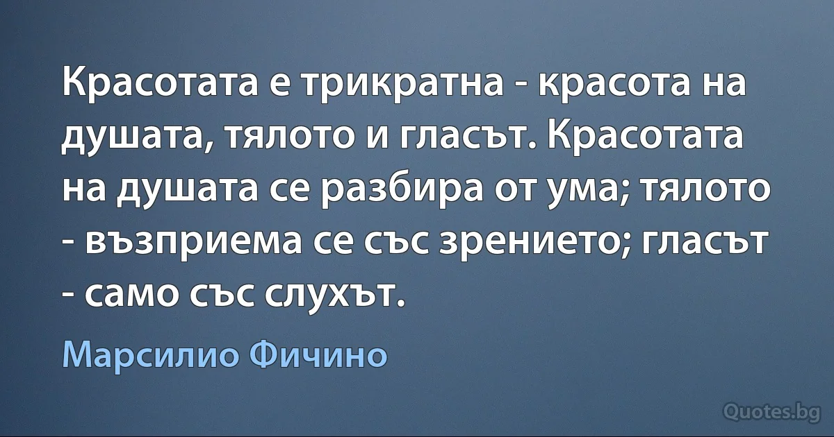 Красотата е трикратна - красота на душата, тялото и гласът. Красотата на душата се разбира от ума; тялото - възприема се със зрението; гласът - само със слухът. (Марсилио Фичино)