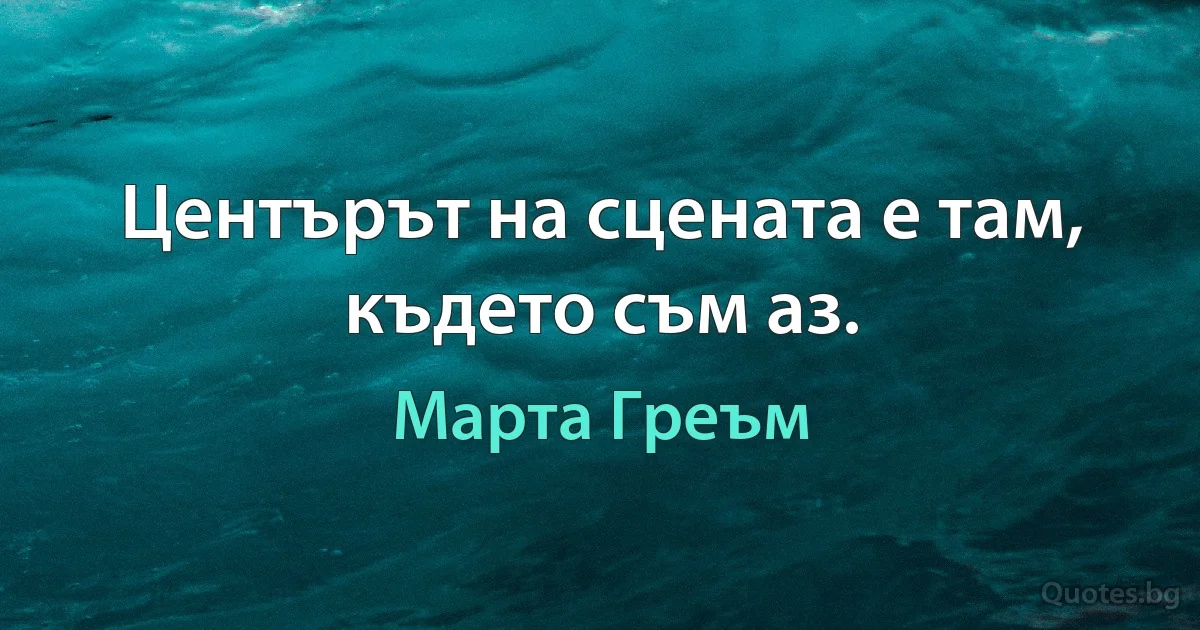 Центърът на сцената е там, където съм аз. (Марта Греъм)