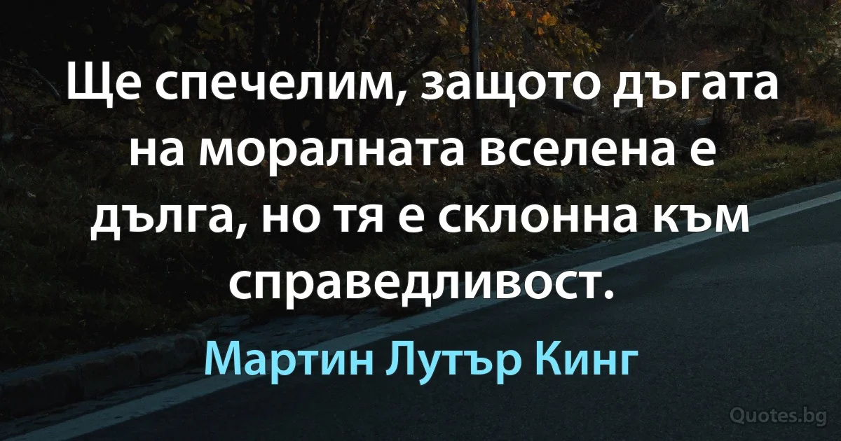 Ще спечелим, защото дъгата на моралната вселена е дълга, но тя е склонна към справедливост. (Мартин Лутър Кинг)