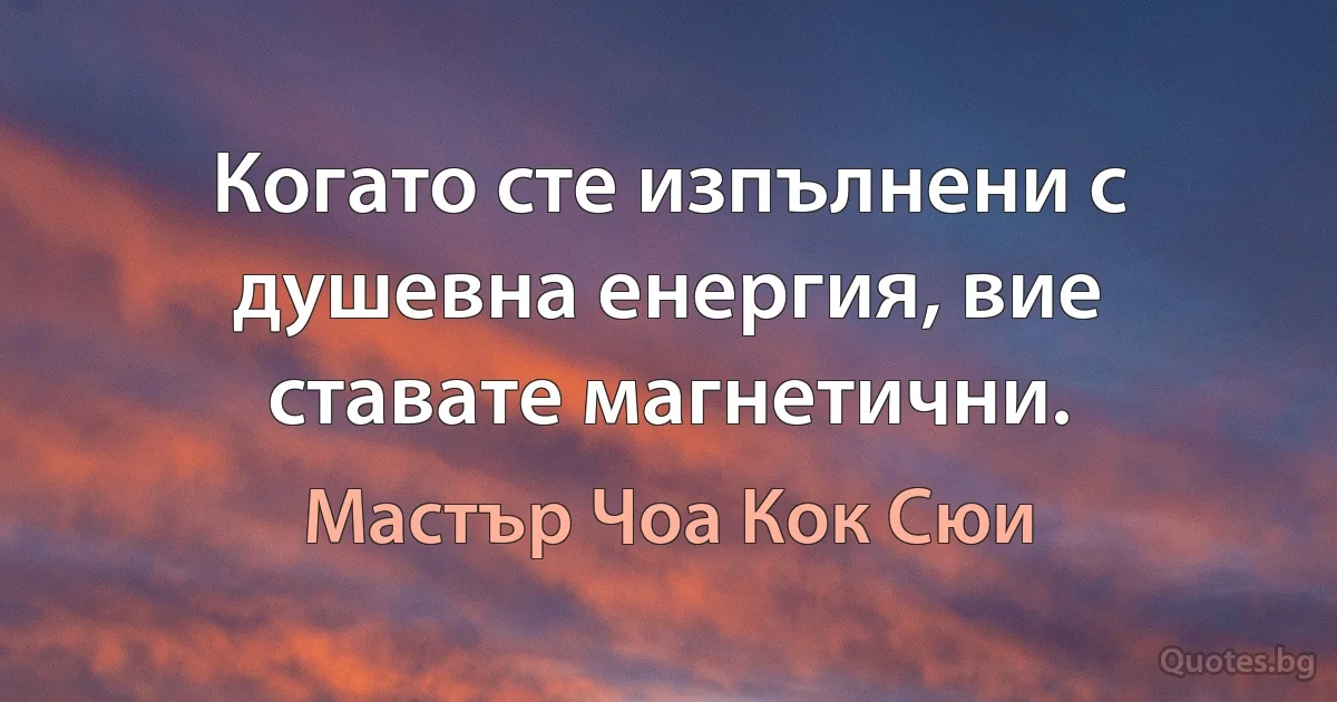 Когато сте изпълнени с душевна енергия, вие ставате магнетични. (Мастър Чоа Кок Сюи)