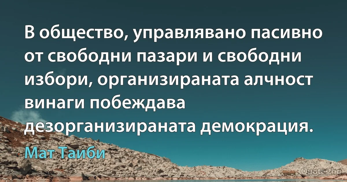 В общество, управлявано пасивно от свободни пазари и свободни избори, организираната алчност винаги побеждава дезорганизираната демокрация. (Мат Таиби)