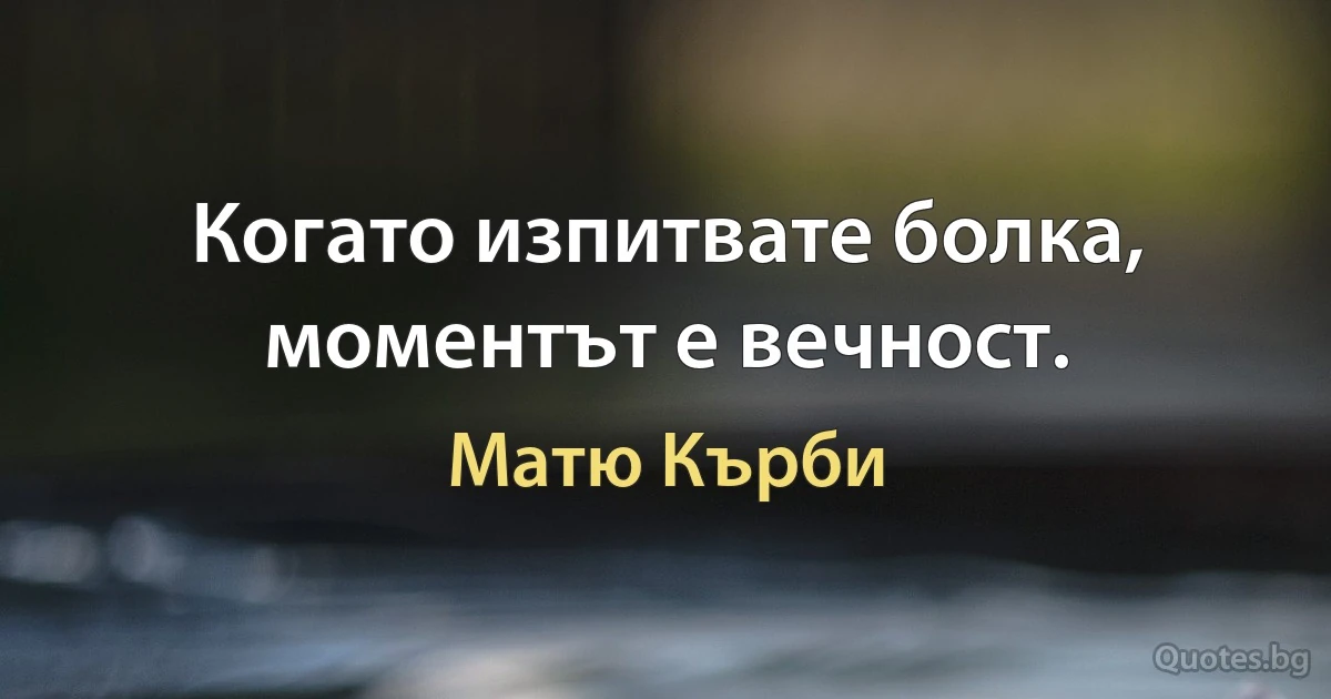 Когато изпитвате болка, моментът е вечност. (Матю Кърби)