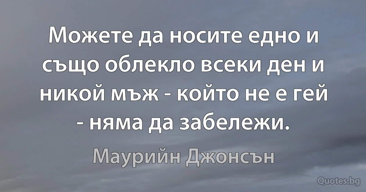 Можете да носите едно и също облекло всеки ден и никой мъж - който не е гей - няма да забележи. (Маурийн Джонсън)