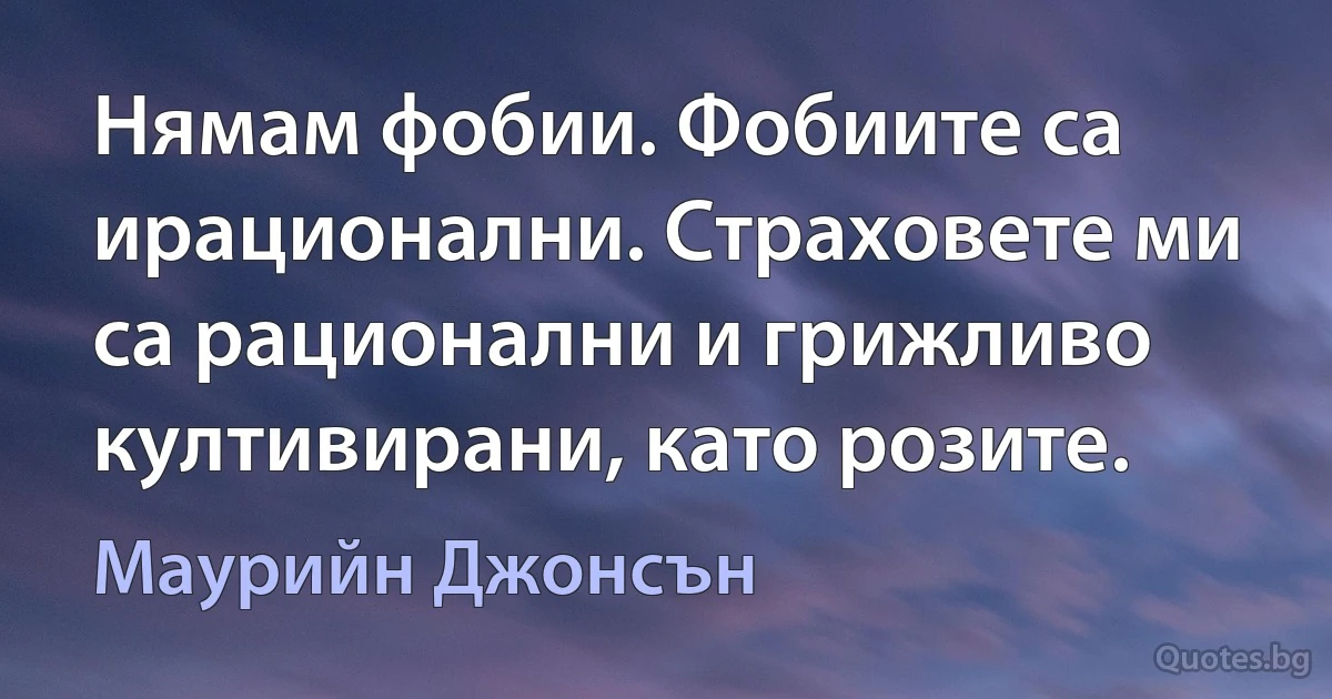 Нямам фобии. Фобиите са ирационални. Страховете ми са рационални и грижливо култивирани, като розите. (Маурийн Джонсън)