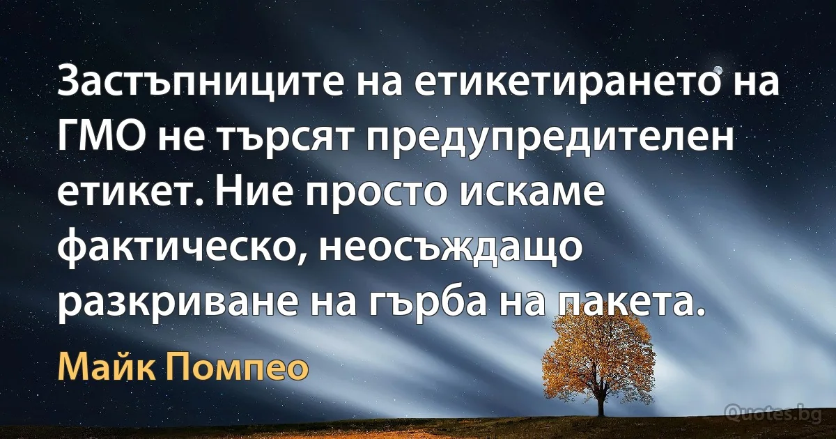 Застъпниците на етикетирането на ГМО не търсят предупредителен етикет. Ние просто искаме фактическо, неосъждащо разкриване на гърба на пакета. (Майк Помпео)