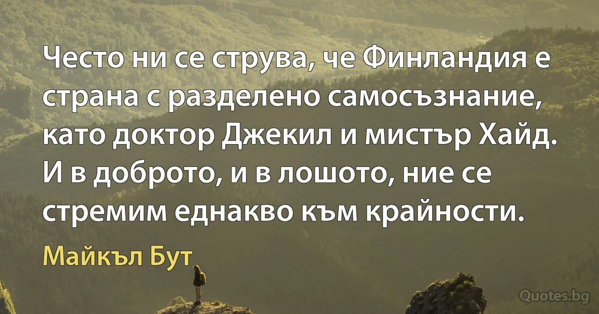 Често ни се струва, че Финландия е страна с разделено самосъзнание, като доктор Джекил и мистър Хайд. И в доброто, и в лошото, ние се стремим еднакво към крайности. (Майкъл Бут)