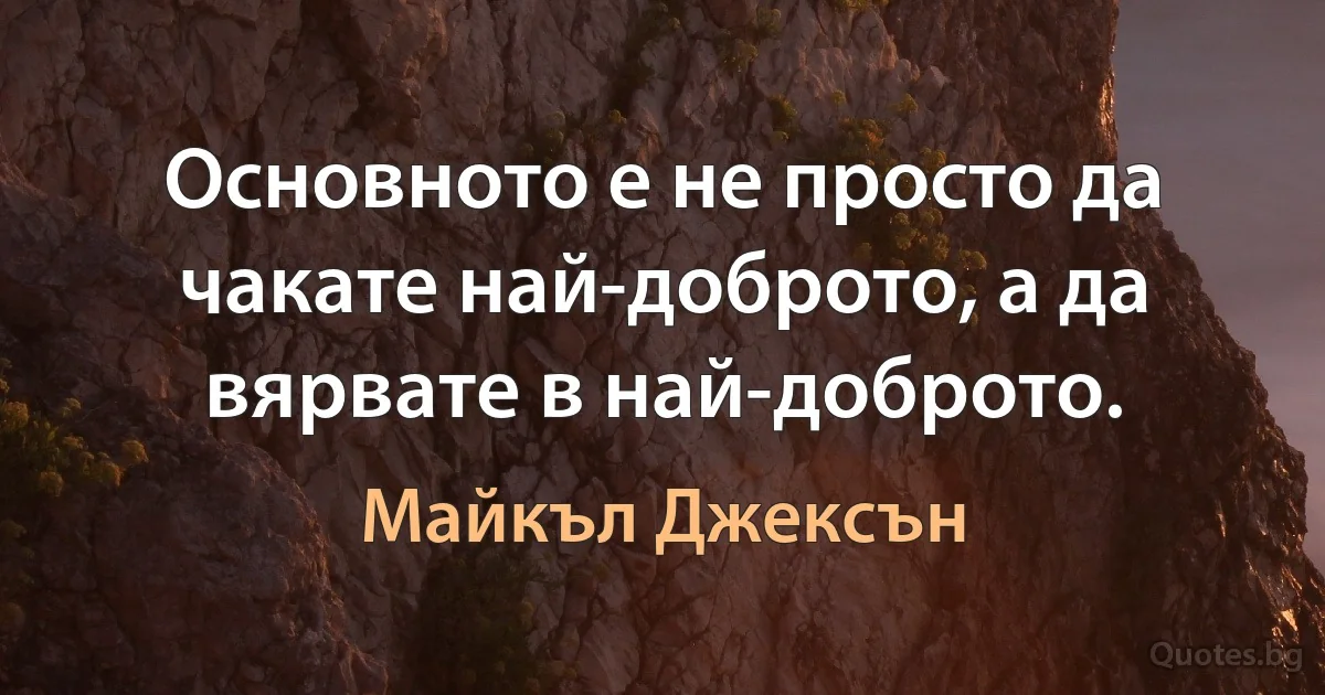 Основното е не просто да чакате най-доброто, а да вярвате в най-доброто. (Майкъл Джексън)