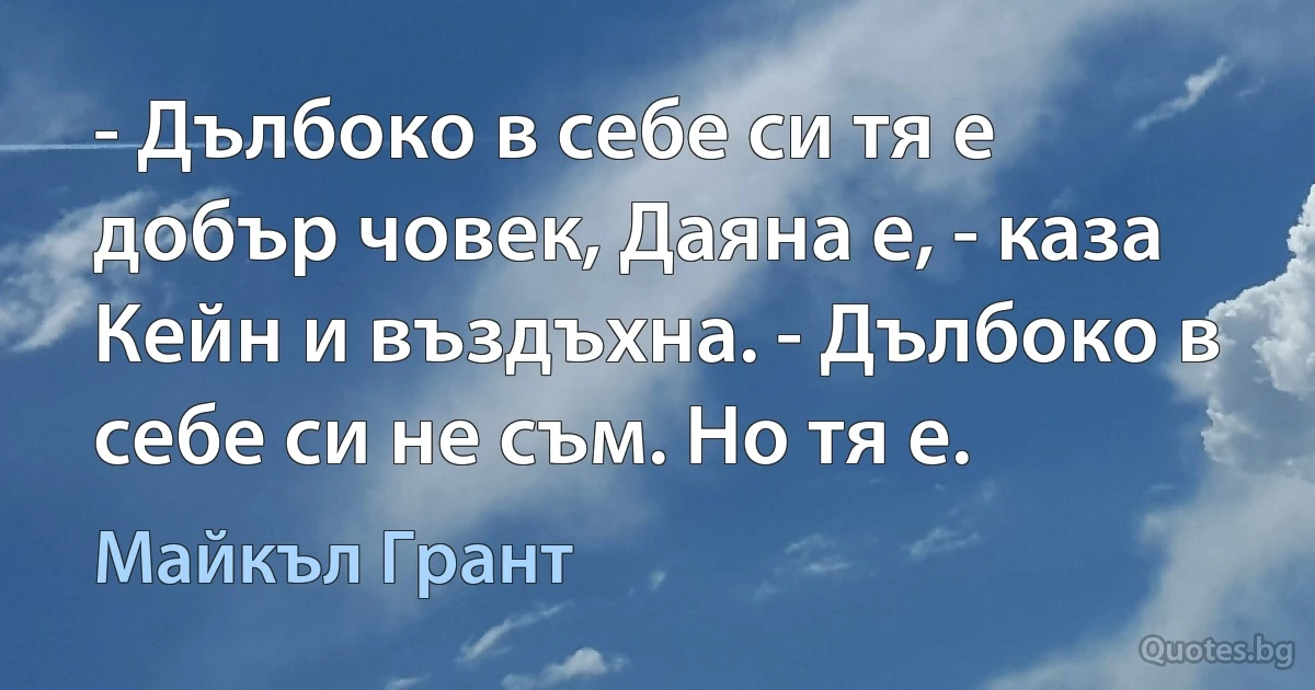 - Дълбоко в себе си тя е добър човек, Даяна е, - каза Кейн и въздъхна. - Дълбоко в себе си не съм. Но тя е. (Майкъл Грант)