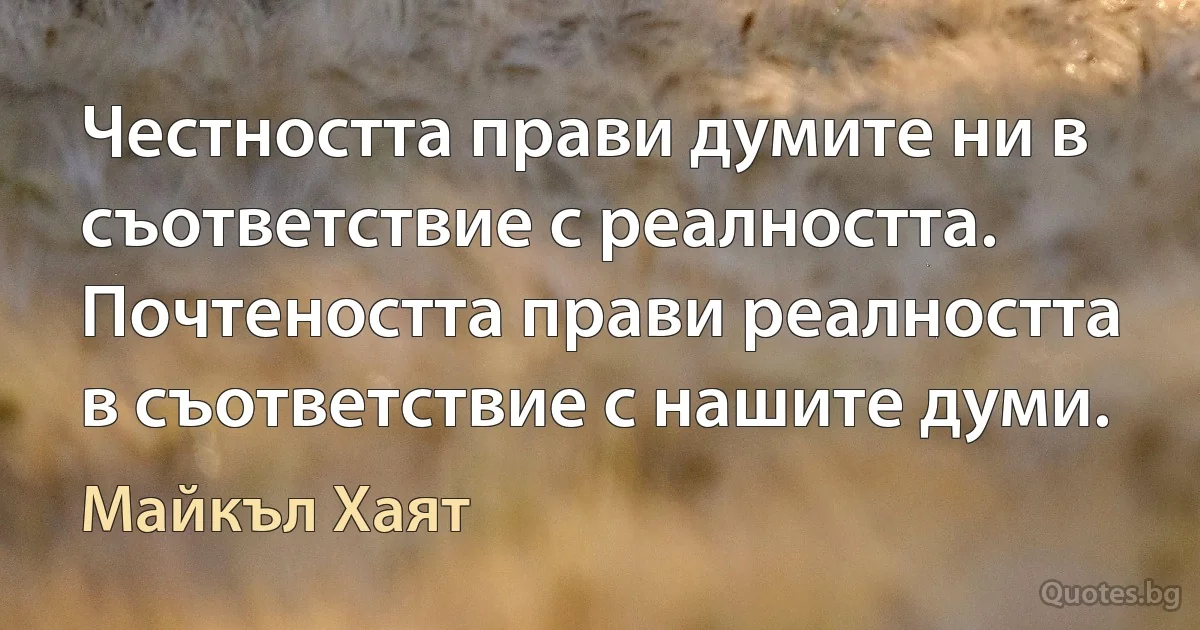 Честността прави думите ни в съответствие с реалността. Почтеността прави реалността в съответствие с нашите думи. (Майкъл Хаят)