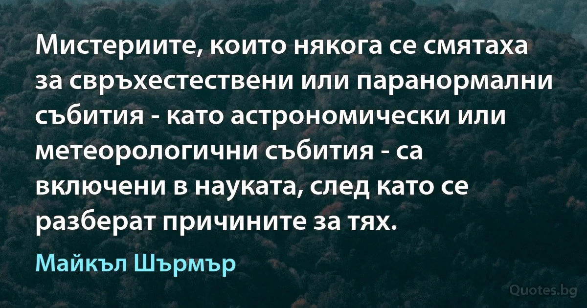 Мистериите, които някога се смятаха за свръхестествени или паранормални събития - като астрономически или метеорологични събития - са включени в науката, след като се разберат причините за тях. (Майкъл Шърмър)