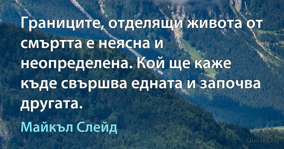 Границите, отделящи живота от смъртта е неясна и неопределена. Кой ще каже къде свършва едната и започва другата. (Майкъл Слейд)