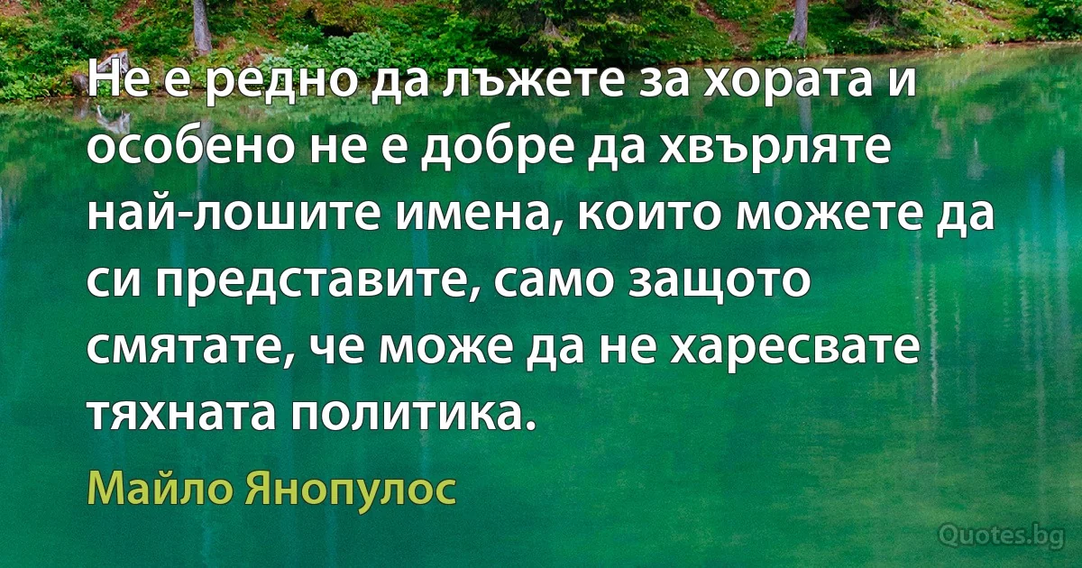 Не е редно да лъжете за хората и особено не е добре да хвърляте най-лошите имена, които можете да си представите, само защото смятате, че може да не харесвате тяхната политика. (Майло Янопулос)