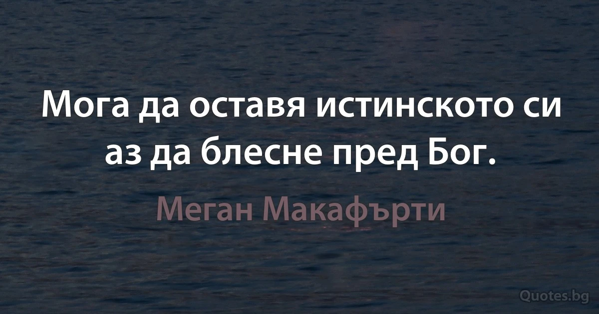 Мога да оставя истинското си аз да блесне пред Бог. (Меган Макафърти)