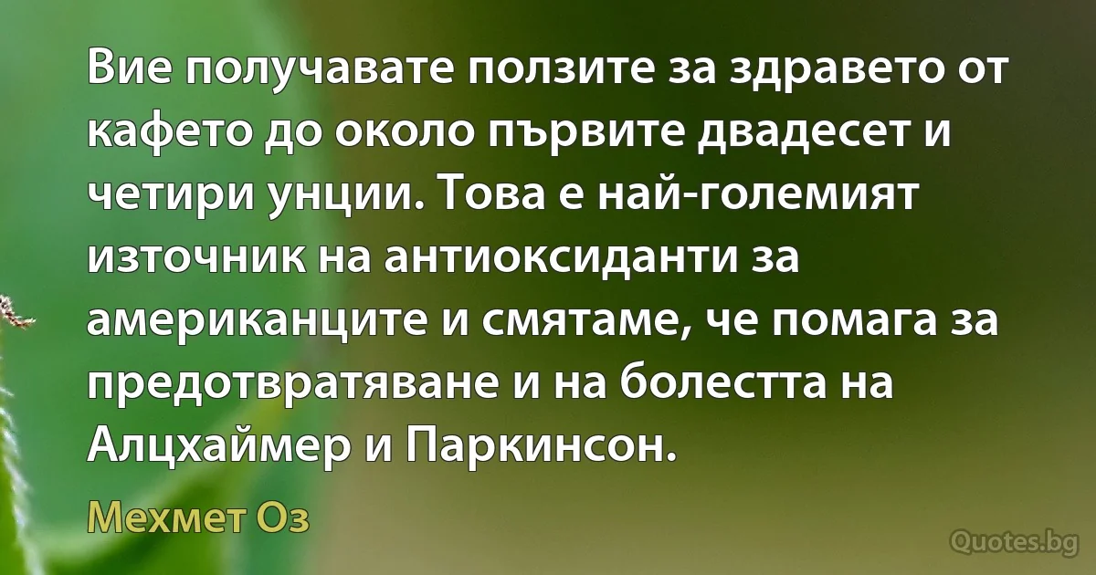 Вие получавате ползите за здравето от кафето до около първите двадесет и четири унции. Това е най-големият източник на антиоксиданти за американците и смятаме, че помага за предотвратяване и на болестта на Алцхаймер и Паркинсон. (Мехмет Оз)