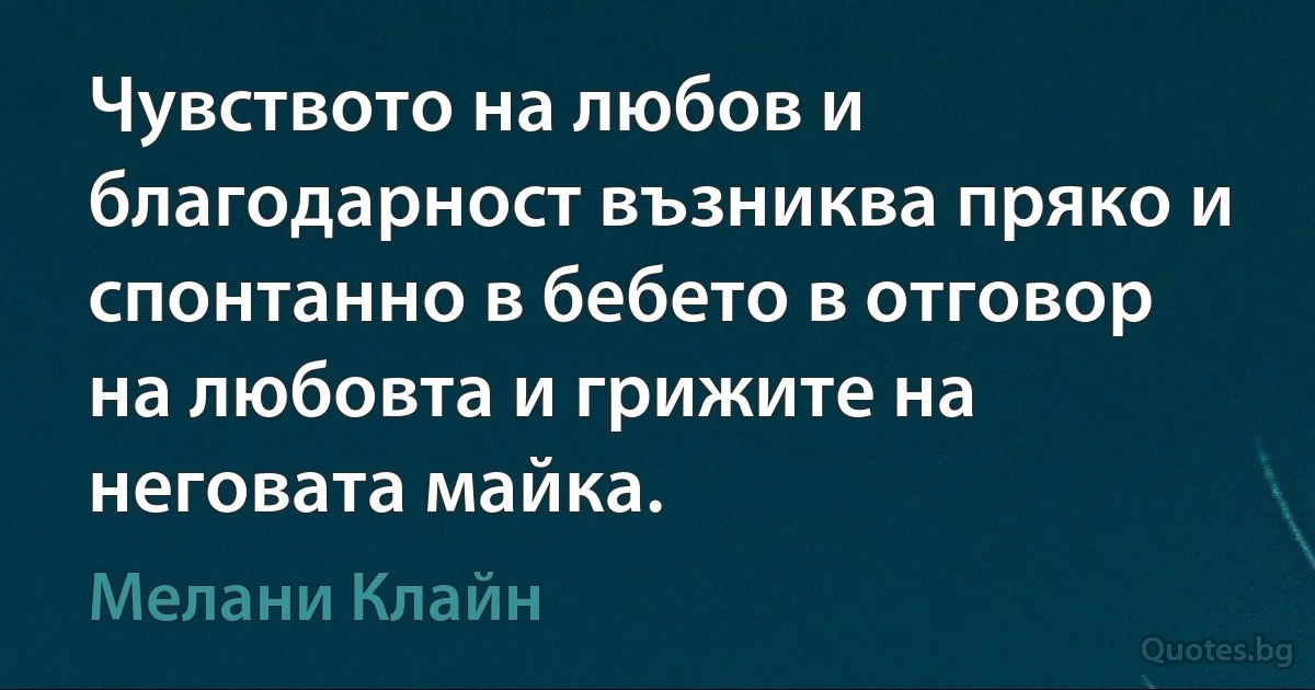 Чувството на любов и благодарност възниква пряко и спонтанно в бебето в отговор на любовта и грижите на неговата майка. (Мелани Клайн)