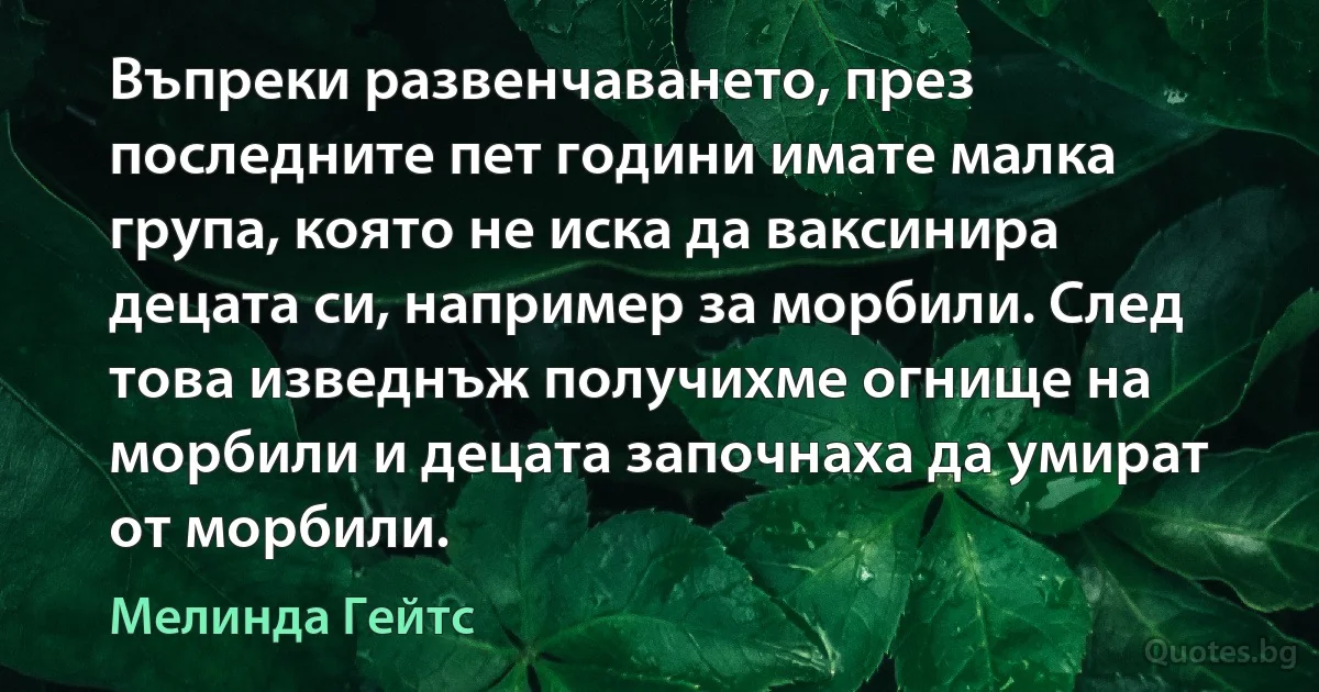 Въпреки развенчаването, през последните пет години имате малка група, която не иска да ваксинира децата си, например за морбили. След това изведнъж получихме огнище на морбили и децата започнаха да умират от морбили. (Мелинда Гейтс)