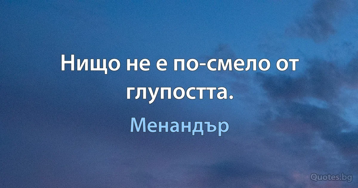 Нищо не е по-смело от глупостта. (Менандър)